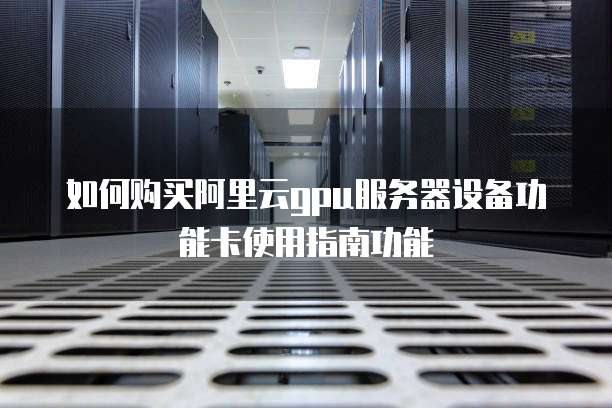 如何购买阿里云gpu服务器设备功能卡使用指南功能