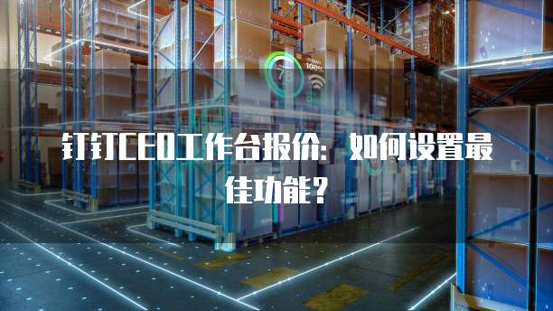钉钉CEO工作台报价：如何设置最佳功能？