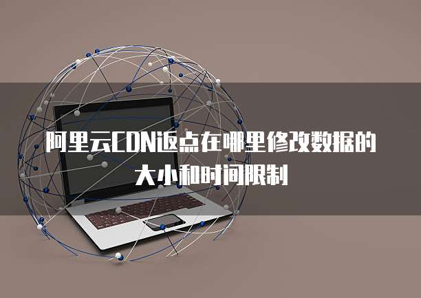 阿里云CDN返点在哪里修改数据的大小和时间限制