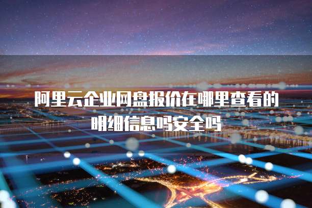 阿里云企业网盘报价在哪里查看的明细信息吗安全吗