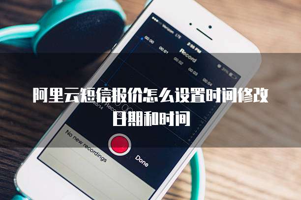阿里云短信报价怎么设置时间修改日期和时间