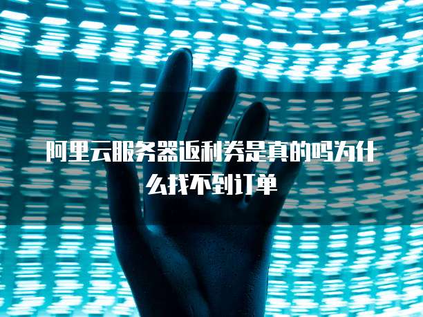 阿里云服务器返利券是真的吗为什么找不到订单