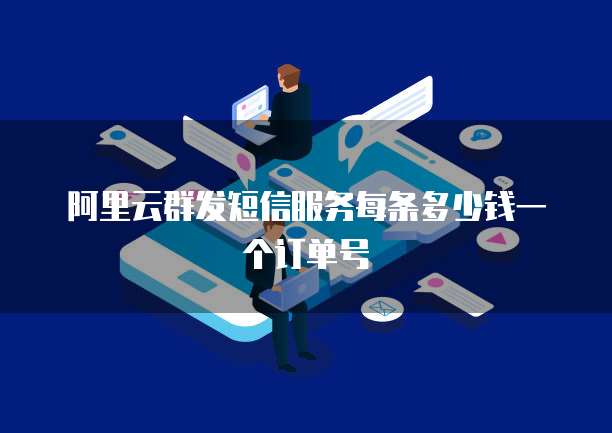 阿里云群发短信服务每条多少钱一个订单号