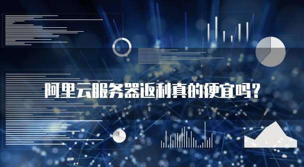 阿里云服务器返利真的便宜吗?