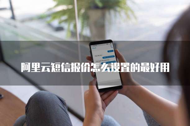阿里云短信报价怎么设置的最好用