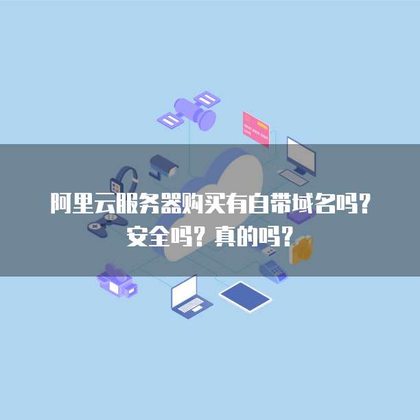 阿里云服务器购买有自带域名吗？安全吗？真的吗？