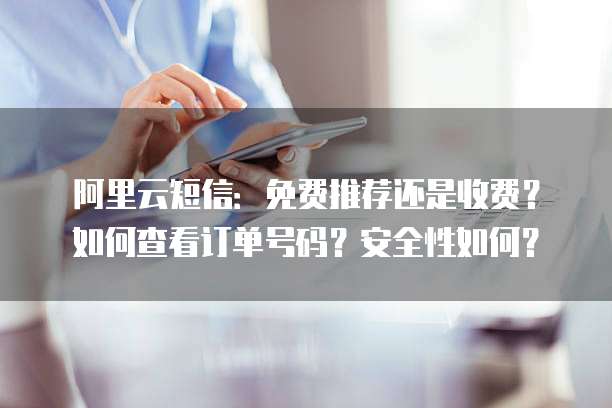 阿里云短信:免费推荐还是收费?如何查看订单号码?安全性如何?