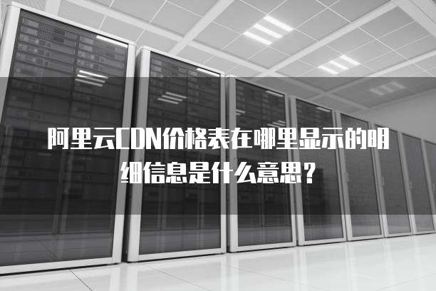 阿里云CDN价格表在哪里显示的明细信息是什么意思?
