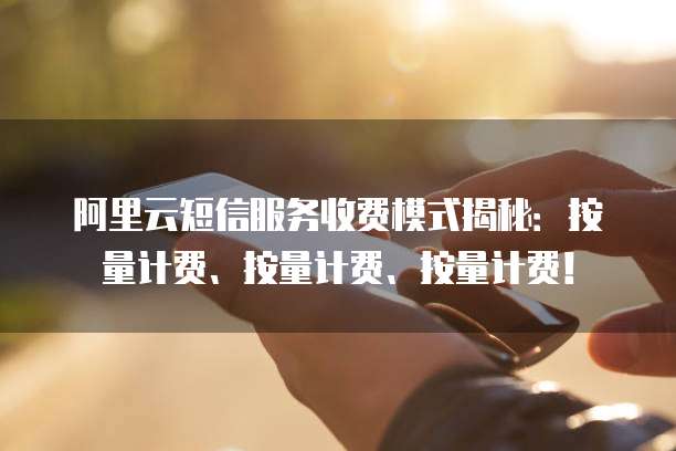 阿里云短信服务收费模式揭秘：按量计费、按量计费、按量计费！