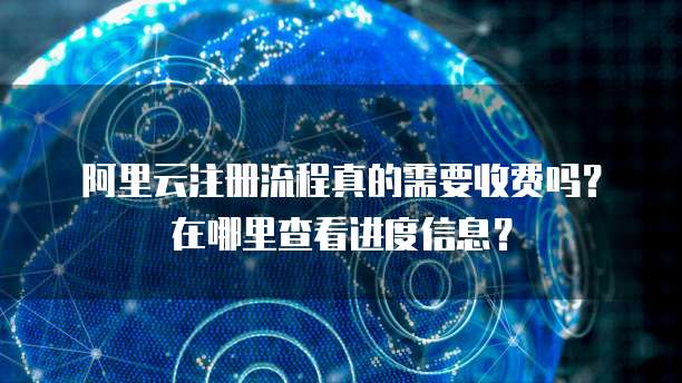 阿里云注册流程真的需要收费吗?在哪里查看进度信息?