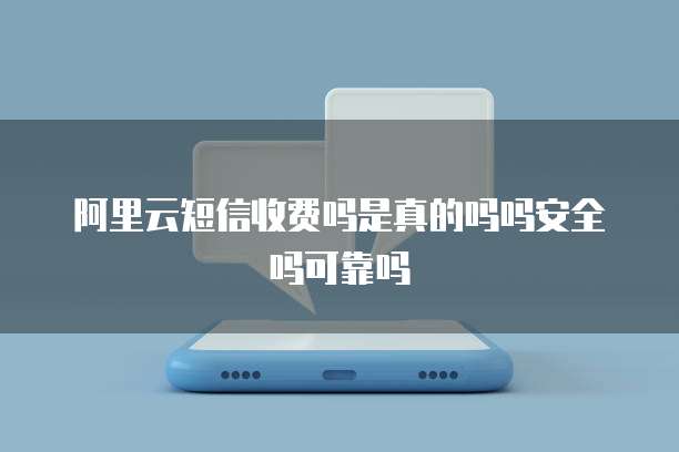 阿里云短信收费吗是真的吗吗安全吗可靠吗