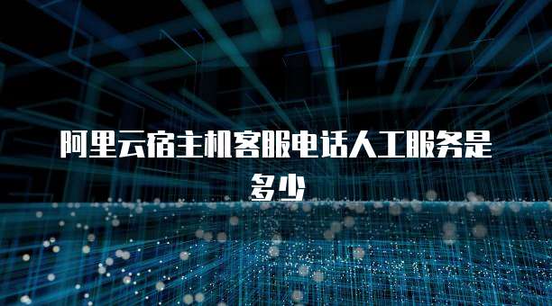 阿里云宿主机客服电话人工服务是多少
