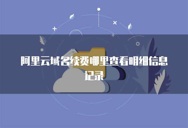 阿里云域名续费哪里查看明细信息记录