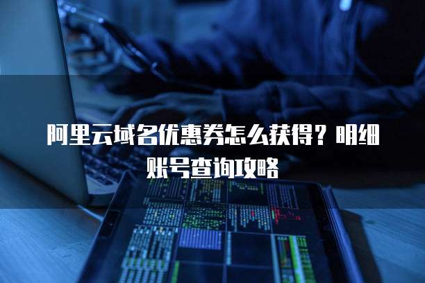 阿里云域名优惠券怎么获得?明细账号查询攻略