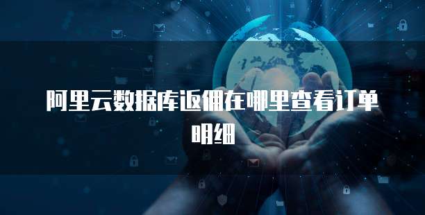阿里云数据库返佣在哪里查看订单明细
