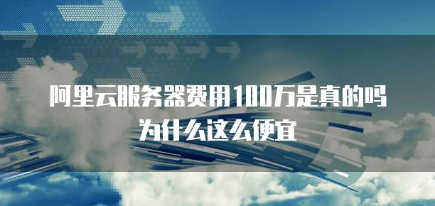阿里云服务器费用100万是真的吗为什么这么便宜
