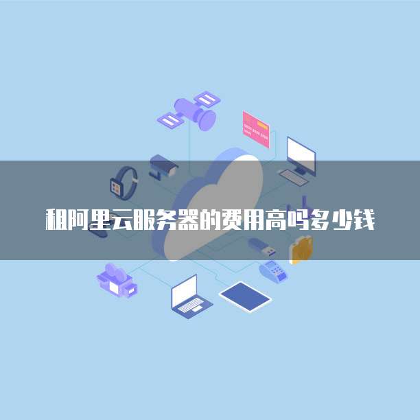 租阿里云服务器的费用高吗多少钱