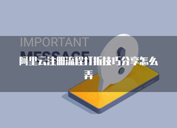 阿里云注册流程打折技巧分享怎么弄