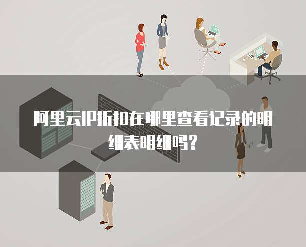 阿里云IP折扣在哪里查看记录的明细表明细吗?