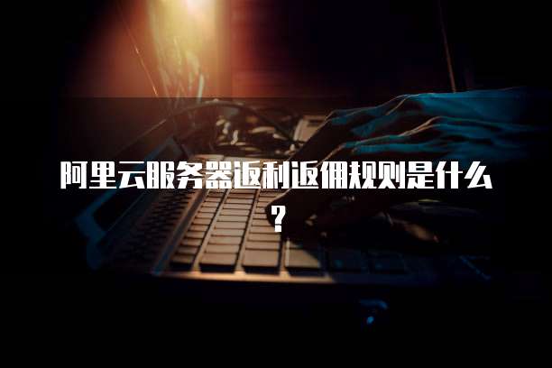 阿里云服务器返利返佣规则是什么?
