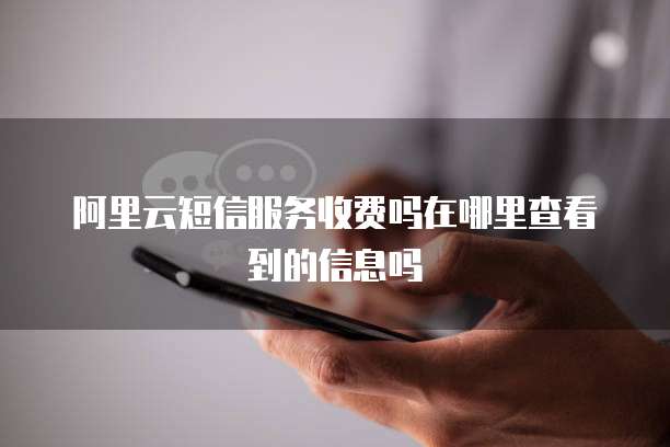 阿里云短信服务收费吗在哪里查看到的信息吗