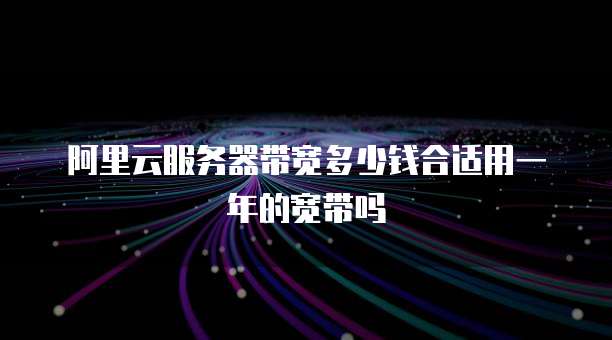 阿里云服务器带宽多少钱合适用一年的宽带吗