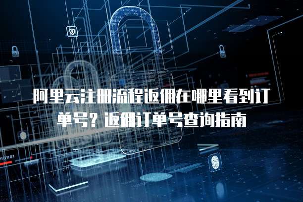 阿里云注册流程返佣在哪里看到订单号?返佣订单号查询指南