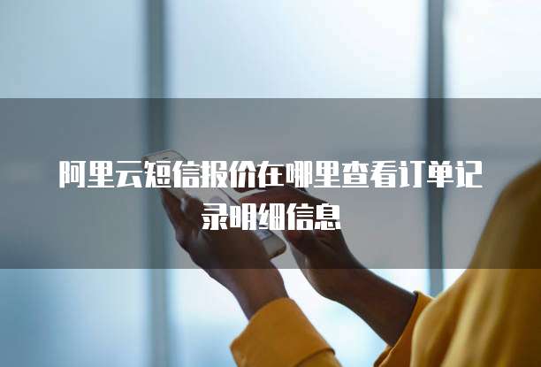 阿里云短信报价在哪里查看订单记录明细信息