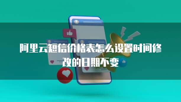 阿里云短信价格表怎么设置时间修改的日期不变