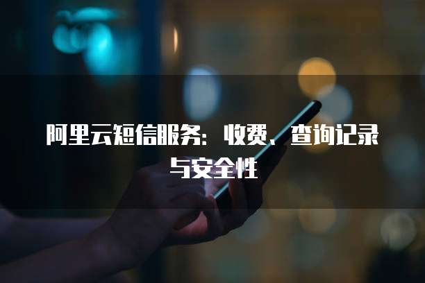 阿里云短信服务:收费、查询记录与安全性