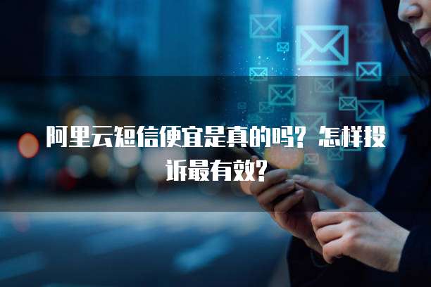 阿里云短信便宜是真的吗? 怎样投诉最有效?