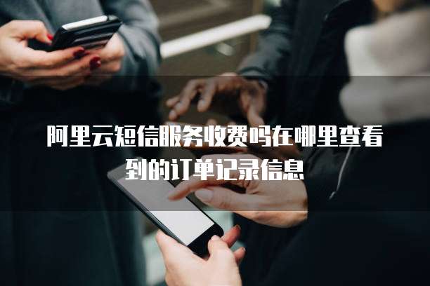 阿里云短信服务收费吗在哪里查看到的订单记录信息