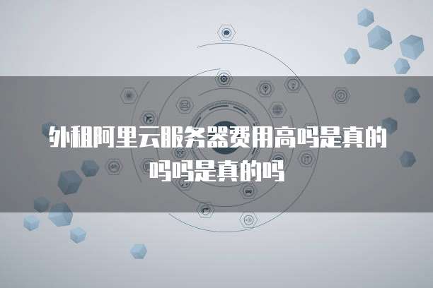外租阿里云服务器费用高吗是真的吗吗是真的吗