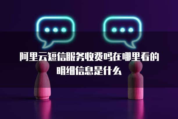 阿里云短信服务收费吗在哪里看的明细信息是什么