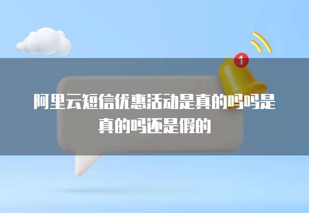 阿里云短信优惠活动是真的吗吗是真的吗还是假的