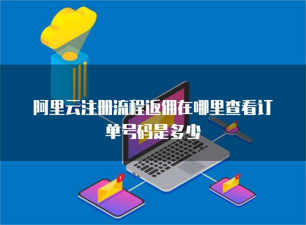 阿里云注册流程返佣在哪里查看订单号码是多少