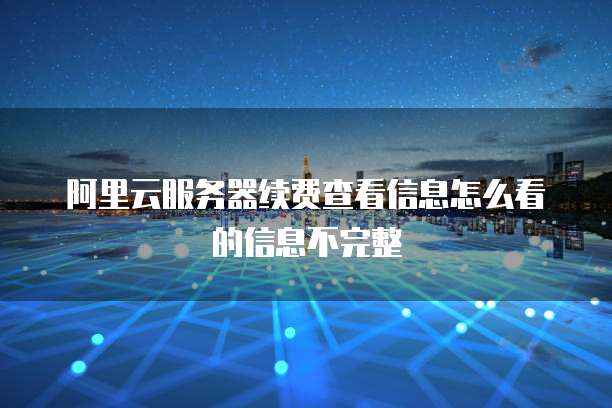 阿里云服务器续费查看信息怎么看的信息不完整