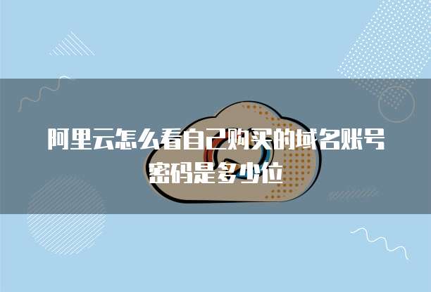 阿里云怎么看自己购买的域名账号密码是多少位