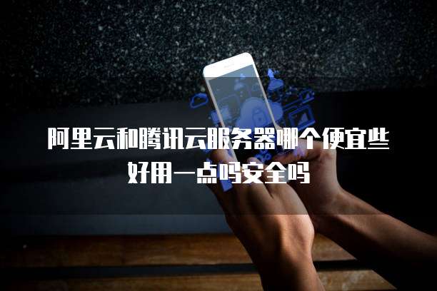 阿里云和腾讯云服务器哪个便宜些好用一点吗安全吗
