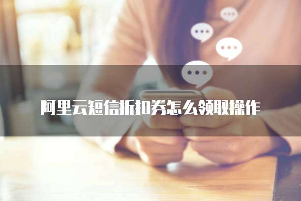 阿里云短信折扣券怎么领取操作