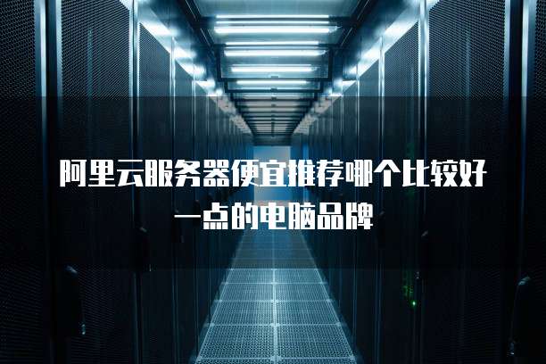 阿里云服务器便宜推荐哪个比较好一点的电脑品牌