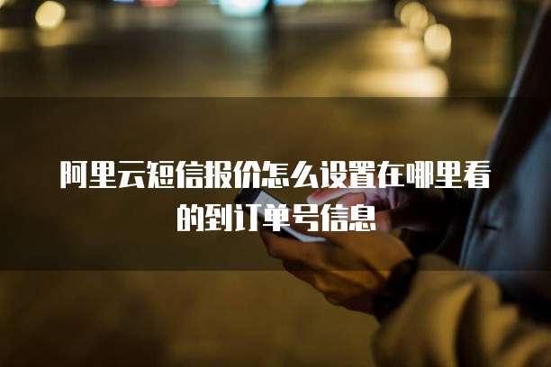 阿里云短信报价怎么设置在哪里看的到订单号信息