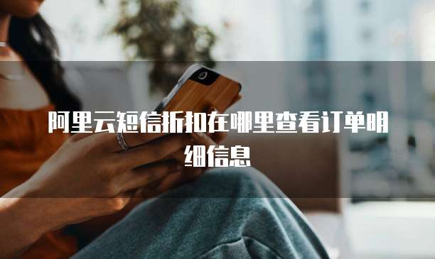 阿里云短信折扣在哪里查看订单明细信息