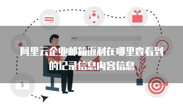 阿里云企业邮箱返利在哪里查看到的记录信息内容信息