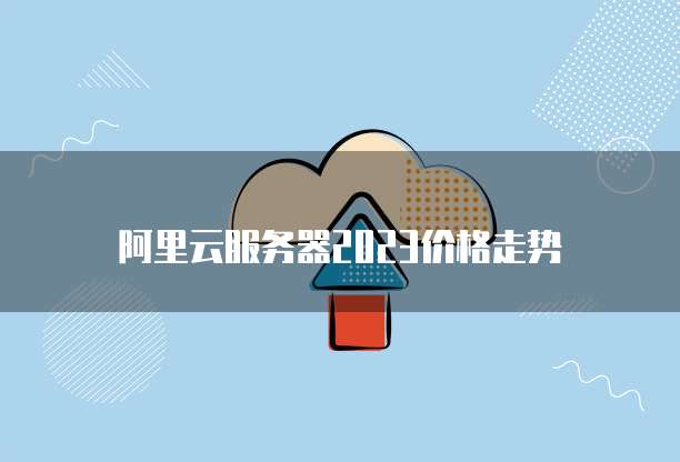 阿里云服务器2023价格走势