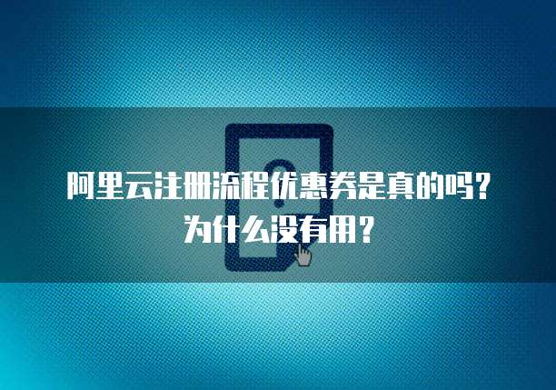 阿里云注册流程优惠券是真的吗?为什么没有用?