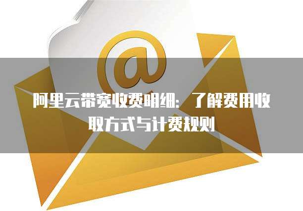 阿里云带宽收费明细：了解费用收取方式与计费规则