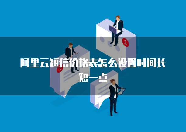 阿里云短信价格表怎么设置时间长短一点