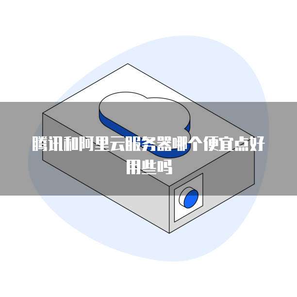 腾讯和阿里云服务器哪个便宜点好用些吗