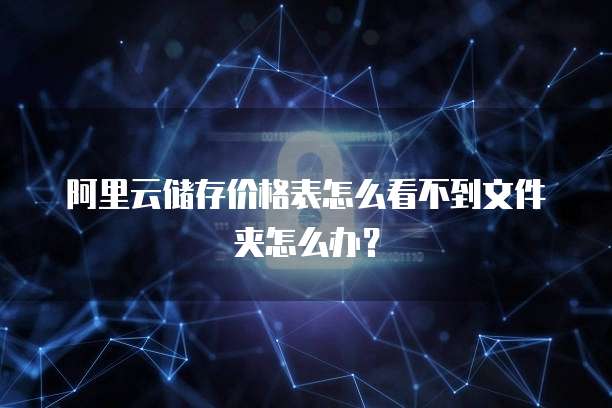 阿里云储存价格表怎么看不到文件夹怎么办?